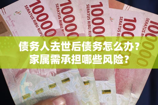 北京债务人去世后债务怎么办？家属需承担哪些风险？