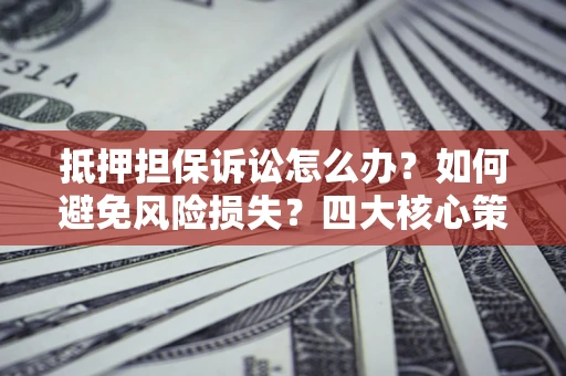 北京抵押担保诉讼怎么办？如何避免风险损失？四大核心策略全解读