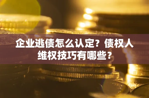 北京企业逃债怎么认定？债权人维权技巧有哪些？