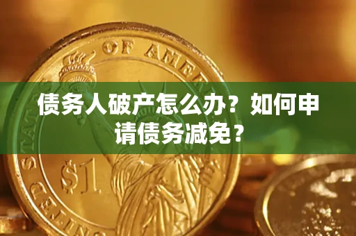 北京债务人破产怎么办？如何申请债务减免？