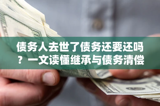 北京债务人去世了债务还要还吗？一文读懂继承与债务清偿