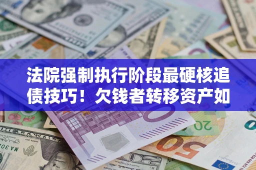 北京法院强制执行阶段最硬核追债技巧！欠钱者转移资产如何破解？