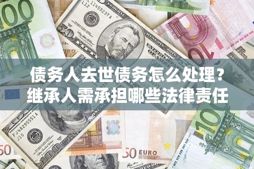北京债务人去世债务怎么处理？继承人需承担哪些法律责任？