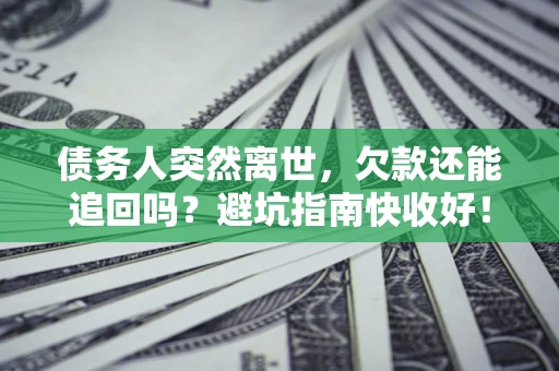 北京债务人突然离世，欠款还能追回吗？避坑指南快收好！