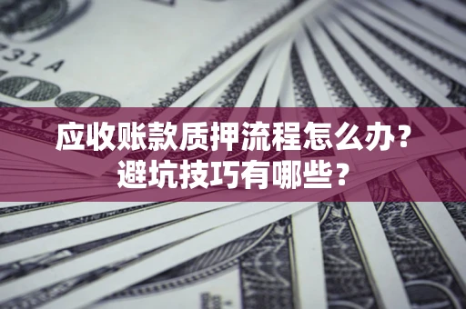 北京应收账款质押流程怎么办？避坑技巧有哪些？