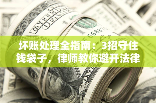 北京坏账处理全指南：3招守住钱袋子，律师教你避开法律雷区