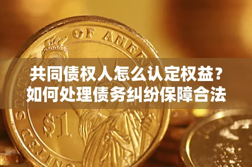 北京共同债权人怎么认定权益？如何处理债务纠纷保障合法权益？