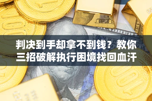 北京判决到手却拿不到钱？教你三招破解执行困境找回血汗钱