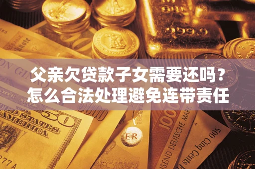 北京父亲欠贷款子女需要还吗？怎么合法处理避免连带责任？