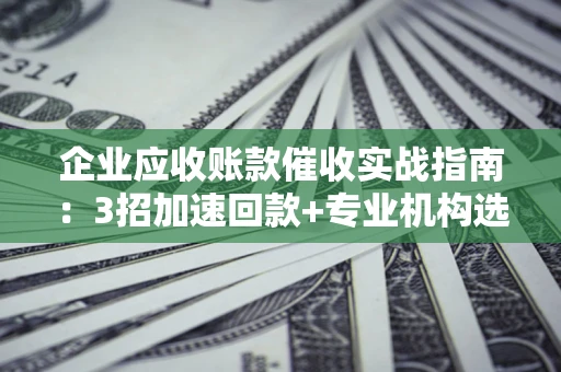 北京企业应收账款催收实战指南：3招加速回款+专业机构选择避坑