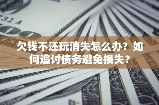 北京欠钱不还玩消失怎么办？如何追讨债务避免损失？