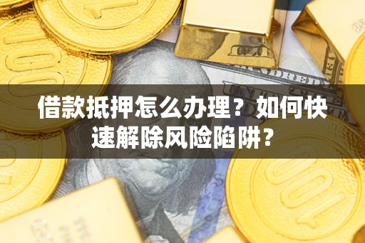 北京借款抵押怎么办理？如何快速解除风险陷阱？