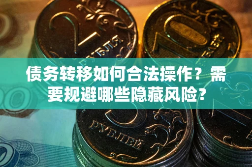 北京债务转移如何合法操作？需要规避哪些隐藏风险？