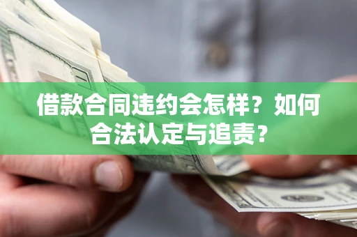 北京借款合同违约会怎样？如何合法认定与追责？