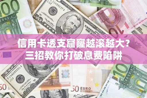 北京信用卡透支窟窿越滚越大？三招教你打破息费陷阱
