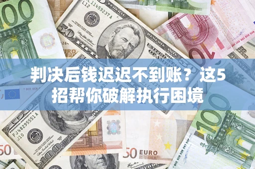 北京判决后钱迟迟不到账？这5招帮你破解执行困境