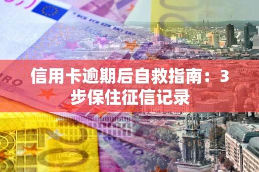 北京信用卡逾期后自救指南：3步保住征信记录