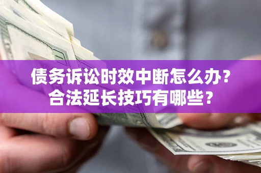 北京债务诉讼时效中断怎么办？合法延长技巧有哪些？