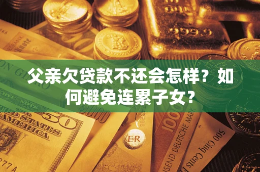 北京父亲欠贷款不还会怎样？如何避免连累子女？