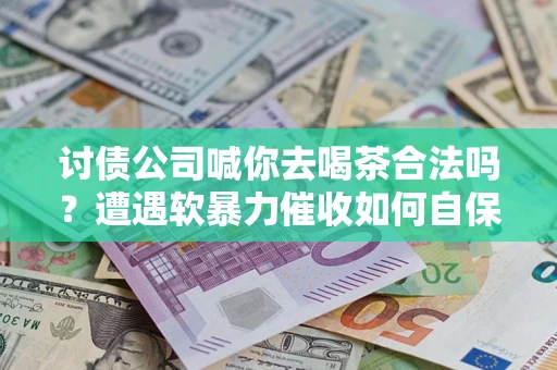 北京讨债公司喊你去喝茶合法吗？遭遇软暴力催收如何自保？