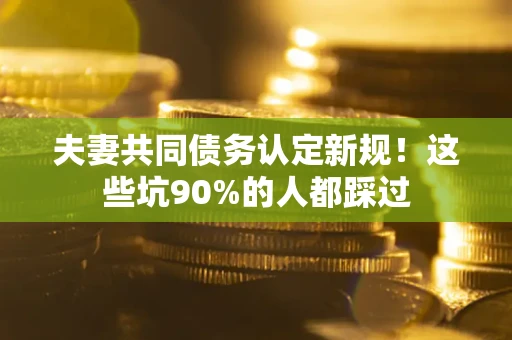 北京夫妻共同债务认定新规！这些坑90%的人都踩过