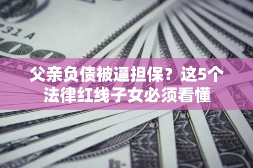 北京父亲负债被逼担保？这5个法律红线子女必须看懂