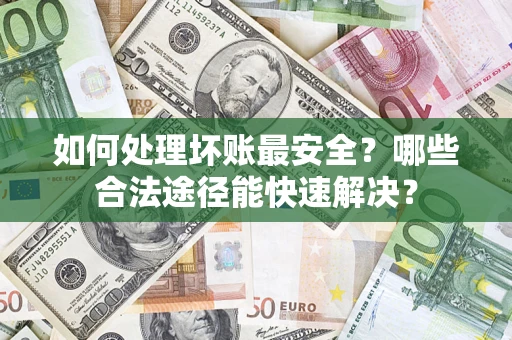 北京如何处理坏账最安全？哪些合法途径能快速解决？