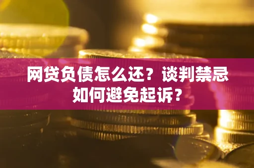 北京网贷负债怎么还？谈判禁忌如何避免起诉？