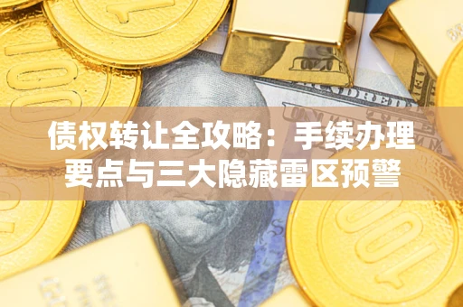 北京债权转让全攻略：手续办理要点与三大隐藏雷区预警