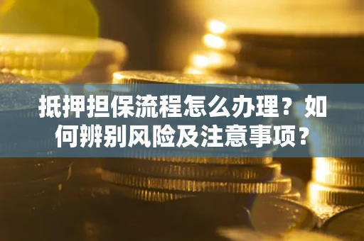 北京抵押担保流程怎么办理？如何辨别风险及注意事项？