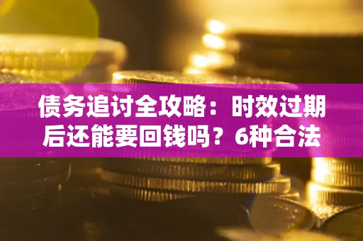北京债务追讨全攻略：时效过期后还能要回钱吗？6种合法手段助你维权
