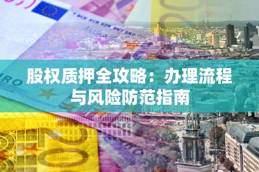 北京股权质押全攻略：办理流程与风险防范指南