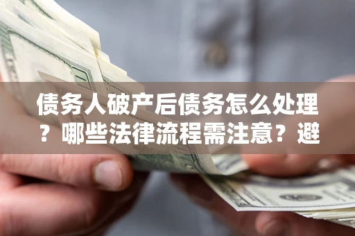 北京债务人破产后债务怎么处理？哪些法律流程需注意？避免踩坑指南