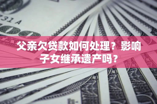 北京父亲欠贷款如何处理?影响子女继承遗产吗? 北京父亲欠贷款如何处理?影响子女继承遗产吗?