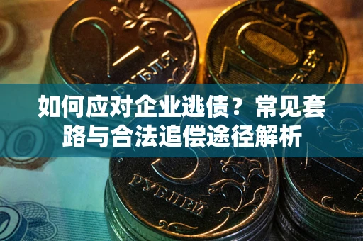 北京如何应对企业逃债？常见套路与合法追偿途径解析