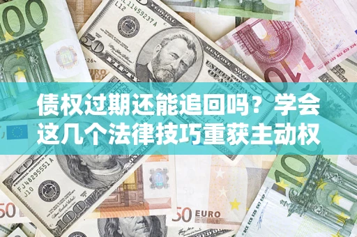 北京债权过期还能追回吗？学会这几个法律技巧重获主动权
