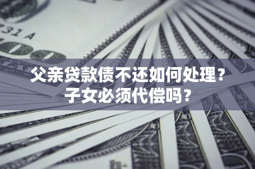 北京父亲贷款债不还如何处理？子女必须代偿吗？