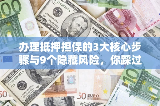 北京办理抵押担保的3大核心步骤与9个隐藏风险，你踩过哪个坑？