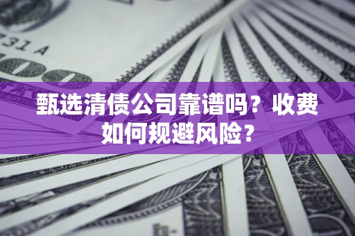 北京甄选清债公司靠谱吗？收费如何规避风险？