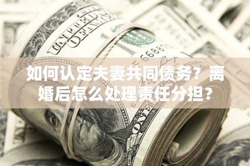 北京如何认定夫妻共同债务？离婚后怎么处理责任分担？