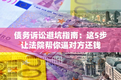 北京债务诉讼避坑指南：这5步让法院帮你逼对方还钱