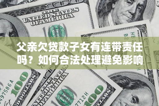 北京父亲欠贷款子女有连带责任吗？如何合法处理避免影响？