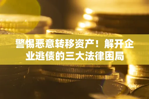 北京警惕恶意转移资产！解开企业逃债的三大法律困局