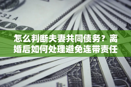 北京怎么判断夫妻共同债务？离婚后如何处理避免连带责任？