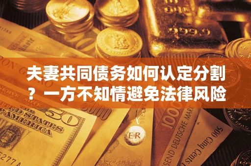 北京夫妻共同债务如何认定分割？一方不知情避免法律风险必看！